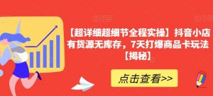 【超详细超细节全程实操】抖音小店有货源无库存,7天打爆商品卡玩法【揭秘】-网创资源吧