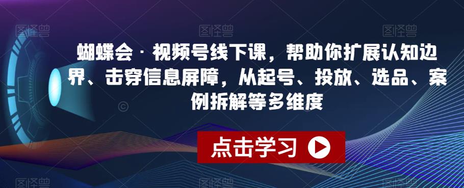 蝴蝶会·视频号线下课，帮助你扩展认知边界、击穿信息屏障，从起号、投放、选品、案例拆解等多维度-网创资源吧