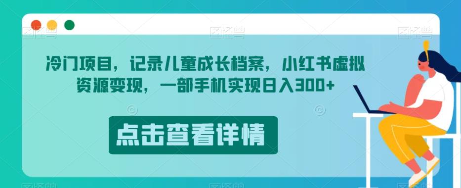 冷门项目，记录儿童成长档案，小红书虚拟资源变现，一部手机实现日入300+【揭秘】-网创资源吧