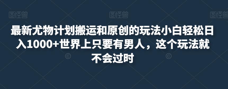 最新尤物计划搬运和原创的玩法小白轻松日入1000+世界上只要有男人，这个玩法就不会过时【揭秘】-网创资源吧
