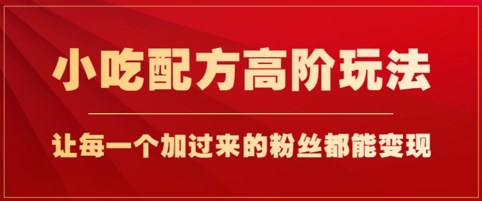 小吃配方高阶玩法，每个加过来的粉丝都能变现，一部手机轻松月入1w+【揭秘】-网创资源吧