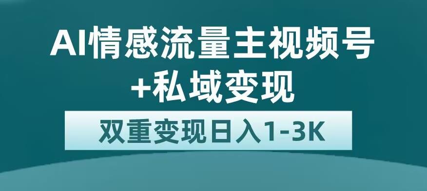 全新AI情感流量主视频号+私域变现，日入1-3K，平台巨大流量扶持【揭秘】-网创资源吧