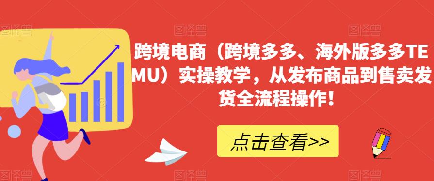 跨境电商（跨境多多、海外版多多TEMU）实操教学，从发布商品到售卖发货全流程操作！-网创资源吧