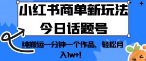 小红书商单新玩法今日话题号，纯搬运一分钟一个作品，轻松月入1w+！【揭秘】-网创资源吧