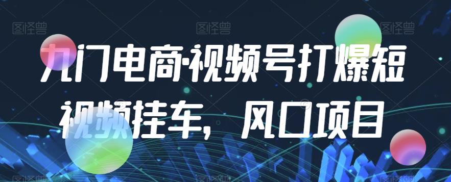 九门电商·视频号打爆短视频挂车，风口项目-网创资源吧