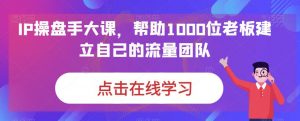IP操盘手大课，帮助1000位老板建立自己的流量团队-网创资源吧