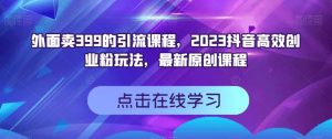 外面卖399的引流课程，2023抖音高效创业粉玩法，最新原创课程-网创资源吧