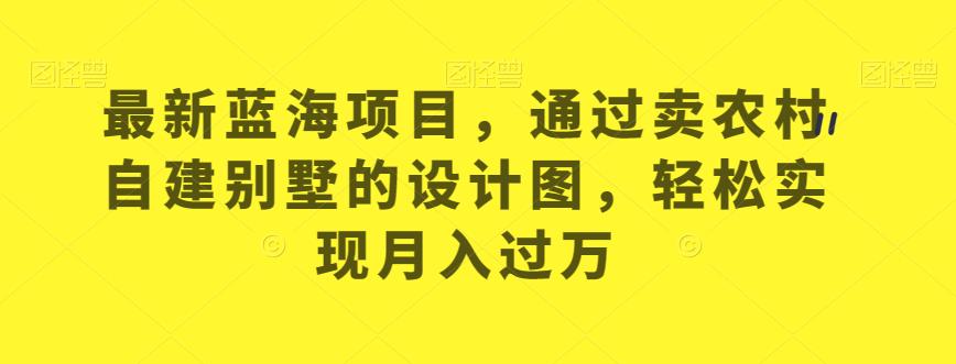最新蓝海项目，通过卖农村自建别墅的设计图，轻松实现月入过万【揭秘】-网创资源吧