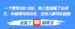 一个账号100-300，有人靠他赚了30多万，中视频另类玩法，任何人都可以做到【揭秘】-网创资源吧