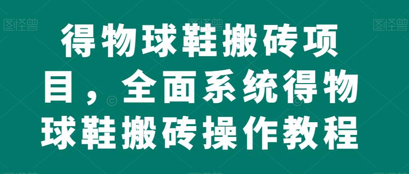得物球鞋搬砖项目，全面系统得物球鞋搬砖操作教程【揭秘】-网创资源吧