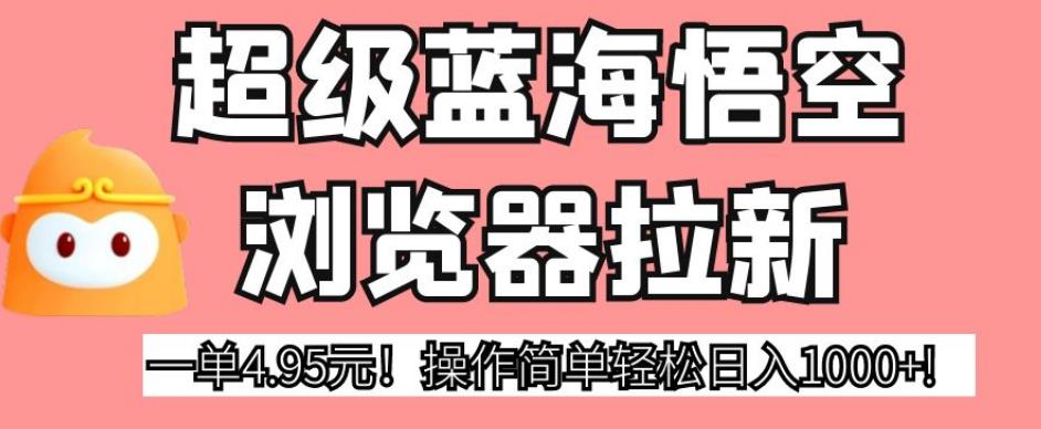 超级蓝海悟空浏览器拉新，一单4.95元！操作简单轻松日入1000+!【揭秘】-网创资源吧