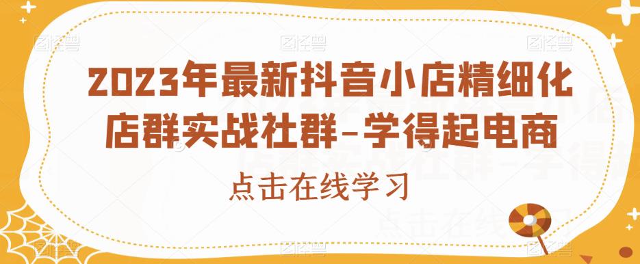 2023年最新抖音小店精细化店群实战社群-学得起电商-网创资源吧