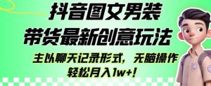 抖音图文男装带货最新创意玩法,主以聊天记录形式,无脑操作轻松月入1w+【揭秘】-网创资源吧