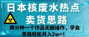 日本核废水热点卖货思路，两分钟一个作品无脑操作，学会思路轻松月入2w+【揭秘】-网创资源吧