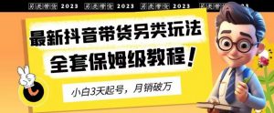 2023年最新抖音带货另类玩法，3天起号，月销破万（保姆级教程）【揭秘】-网创资源吧