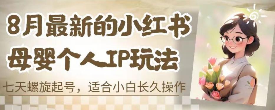 8月最新的小红书母婴个人IP玩法，七天螺旋起号，适合小白长久操作(附带全部教程)【揭秘】-网创资源吧