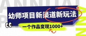 幼师项目新渠道新玩法，一个作品变现1000+，一部手机实现月入过万-网创资源吧