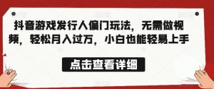 全网首发,抖音游戏发行人偏门玩法,无需做视频,轻松月入过万,小白也能轻易上手【揭秘】-网创资源吧