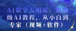 AI数字人唱歌,保姆级AI教程,从小白到专家(视频+软件)-网创资源吧