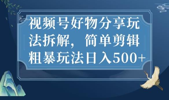 视频号好物分享玩法拆解，简单剪辑粗暴玩法日入500+【揭秘】-网创资源吧