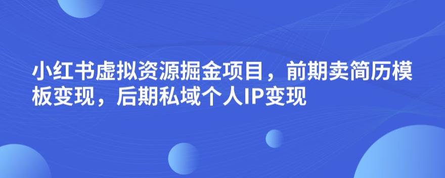 小红书虚拟资源掘金项目，前期卖简历模板变现，后期私域个人IP变现，日入300，长期稳定【揭秘】-网创资源吧