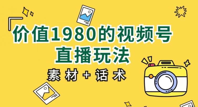价值1980的视频号直播玩法，小白也可以直接上手操作【教程+素材+话术】-网创资源吧