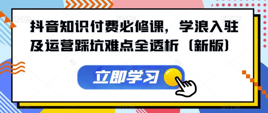 抖音知识付费必修课，学浪入驻及运营踩坑难点全透析（新版）-网创资源吧