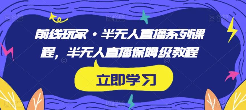 前线玩家·半无人直播系列课程，半无人直播保姆级教程-网创资源吧