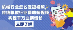 机械行业怎么做短视频,传统机械行业借助短视频实现千万业绩增长-网创资源吧
