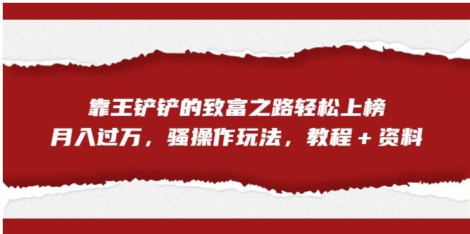 靠王铲铲的致富之路轻松上榜，月入过万，骚操作玩法（教程＋资料）【揭秘】-网创资源吧