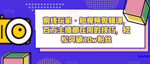 前线玩家·短视频剪辑课，百万主播都在用的技巧，轻松突破10w粉丝-网创资源吧