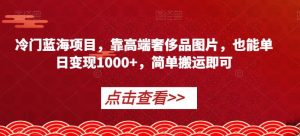 冷门蓝海项目，靠高端奢侈品图片，也能单日变现1000+，简单搬运即可【揭秘】-网创资源吧