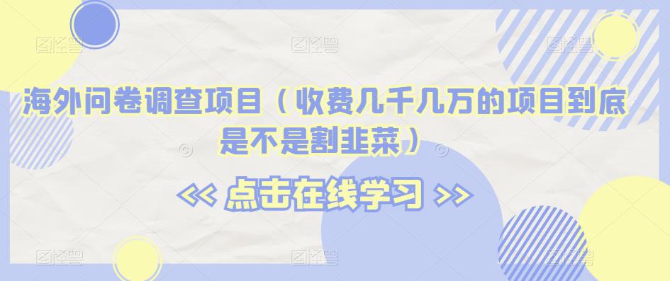 海外问卷调查项目（收费几千几万的项目到底是不是割韭菜）【揭秘】-网创资源吧