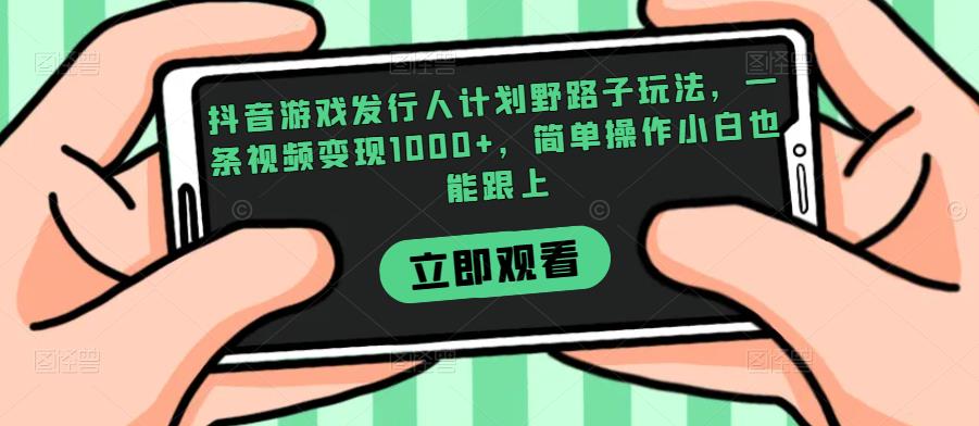 抖音游戏发行人计划野路子玩法，一条视频变现1000+，简单操作小白也能跟上【揭秘】-网创资源吧