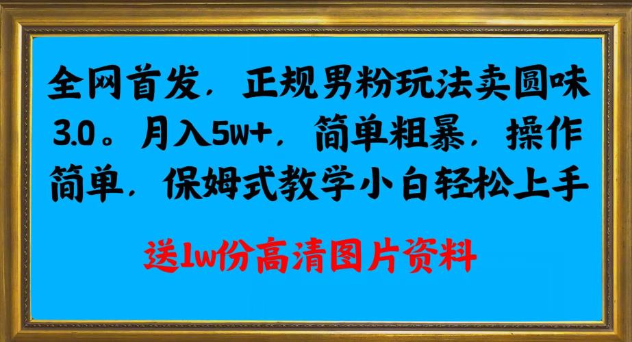 全网首发正规男粉玩法卖圆味3.0，月入5W+，简单粗暴，操作简单，保姆式教学，小白轻松上手-网创资源吧