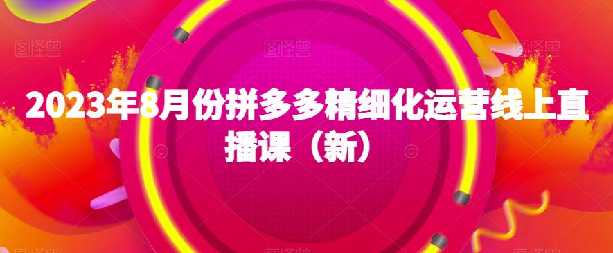 2023年8月份拼多多精细化运营线上直播课（新）-网创资源吧