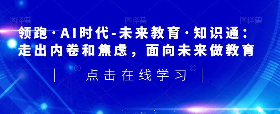 领跑·AI时代-未来教育·知识通：走出内卷和焦虑，面向未来做教育-网创资源吧