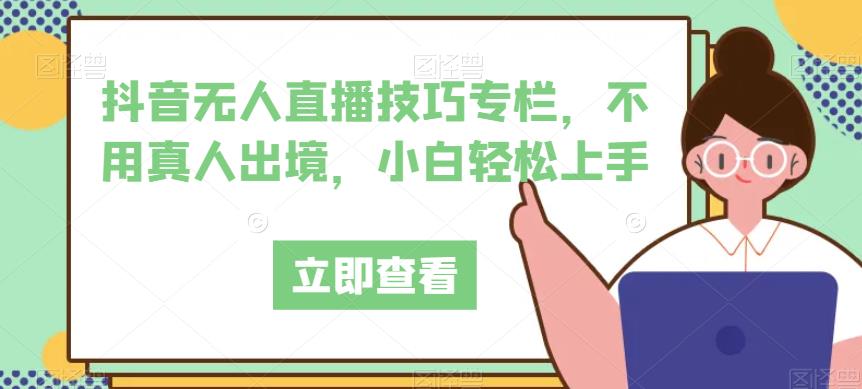 抖音无人直播技巧专栏，不用真人出境，小白轻松上手-网创资源吧