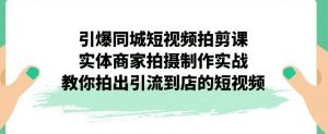 引爆同城短视频拍剪课，实体商家拍摄制作实战，教你拍出引流到店的短视频-网创资源吧