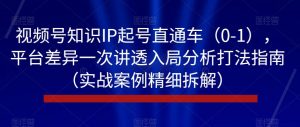 视频号知识IP起号直通车(0-1),平台差异一次讲透入局分析打法指南(实战案例精细拆解)-网创资源吧