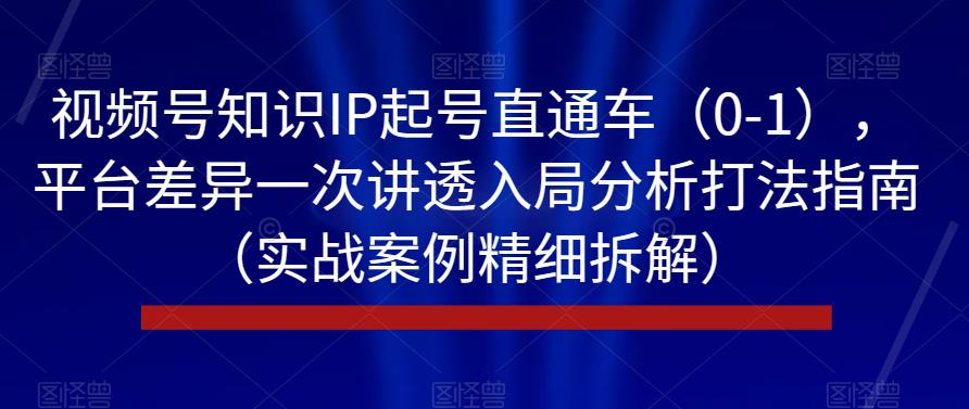 视频号知识IP起号直通车（0-1），平台差异一次讲透入局分析打法指南（实战案例精细拆解）-网创资源吧