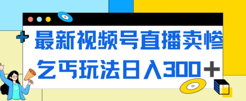 最新视频号直播卖惨乞讨玩法，流量嘎嘎滴，轻松日入300+-网创资源吧
