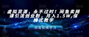 虚拟货源，永不过时！闲鱼卖网课引流创业粉，月入1.5W,保姆式教学【揭秘】-网创资源吧