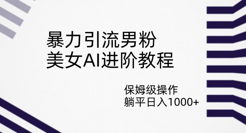 暴力引流男粉，美女AI进阶教程，保姆级操作，躺平日入1000+【揭秘】-网创资源吧