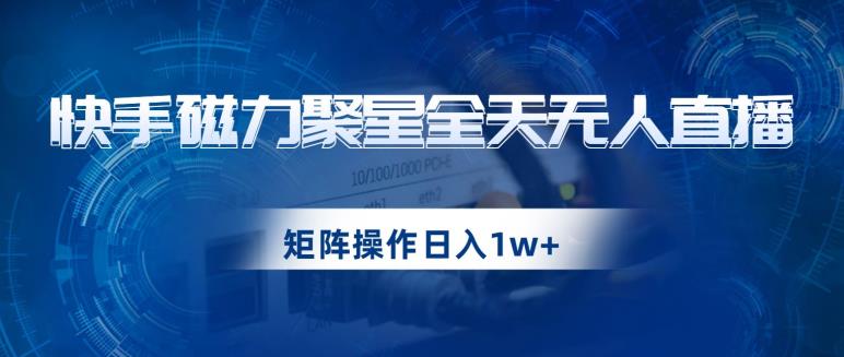 快手磁力聚星全天无人直播，矩阵操作日入1w+【揭秘】-网创资源吧
