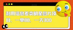 利用信息差卖明星图片项目,一单88,一天300【揭秘】-网创资源吧