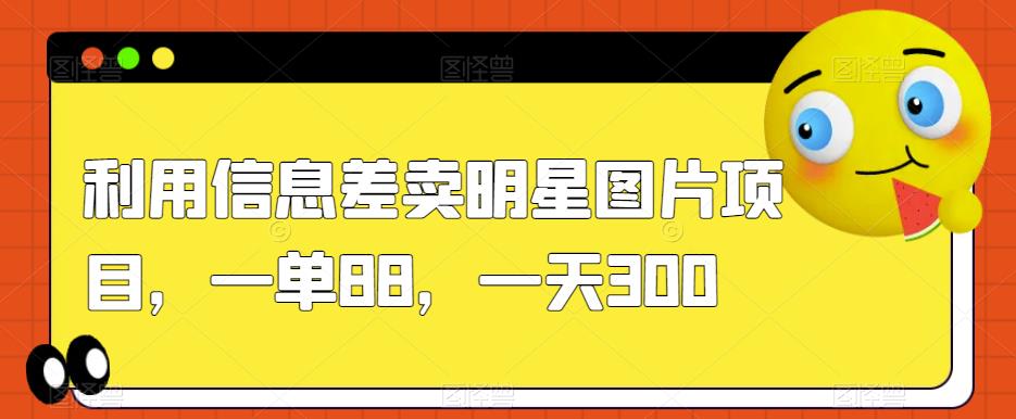 利用信息差卖明星图片项目，一单88，一天300【揭秘】-网创资源吧