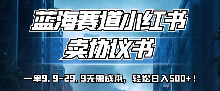 蓝海赛道小红书卖协议书，一单9.9-29.9无需成本，轻松日入500+!【揭秘】-网创资源吧