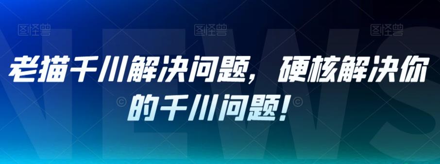 老猫千川解决问题，硬核解决你的千川问题！-网创资源吧