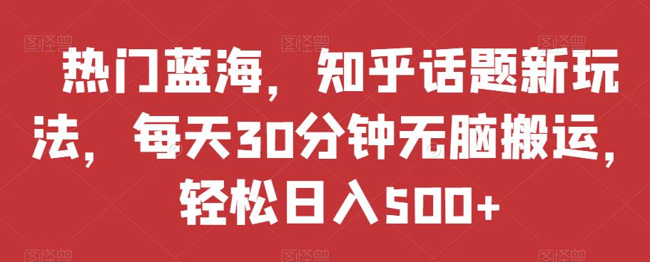 热门蓝海，知乎话题新玩法，每天30分钟无脑搬运，轻松日入500+【揭秘】-网创资源吧